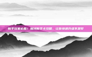 新手玩家必看！魔域新手卡攻略，让你快速升级不是梦
