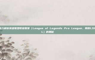 深入解析英雄联盟职业联赛（League of Legends Pro League，简称LSPL）的奥秘