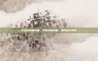 彩虹岛芭娜攻略，掌握关键技能，提升战斗效率