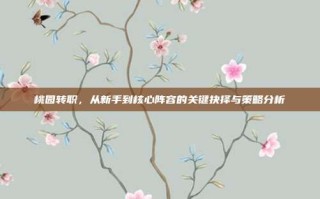 桃园转职，从新手到核心阵容的关键抉择与策略分析