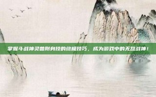 掌握斗战神灵兽附身技的终极技巧，成为游戏中的无敌战神！