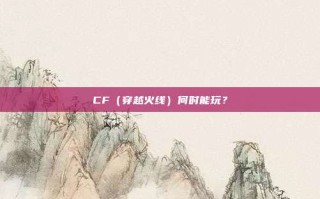CF（穿越火线）何时能玩？