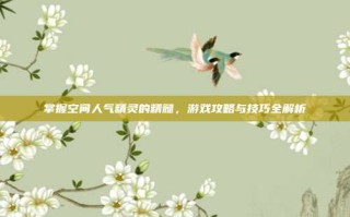 掌握空间人气精灵的精髓，游戏攻略与技巧全解析