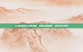 85版本领主之塔攻略，掌握关键机制，提升战斗效率