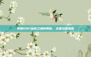 掌握DNF冰翼之魂的奥秘，全面攻略指南
