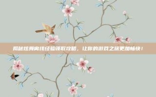 揭秘炫舞离线经验领取攻略，让你的游戏之旅更加畅快！
