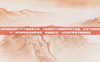 王者荣耀新赛季S32开启时间公布，玩家期待已久的新赛季终于来临。在这个新的赛季中，游戏将带来全新的地图、英雄和玩法，为玩家们带来全新的体验