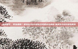 龙城脚下，何处埋骨？御龙在天80级高效挂机点全解析-御龙在天80级挂机点
