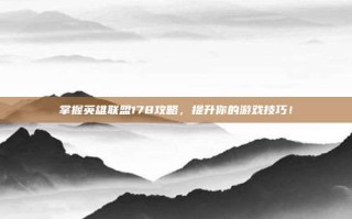 掌握英雄联盟178攻略，提升你的游戏技巧！