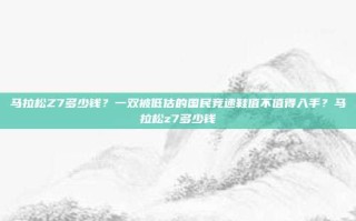 马拉松Z7多少钱？一双被低估的国民竞速鞋值不值得入手？马拉松z7多少钱
