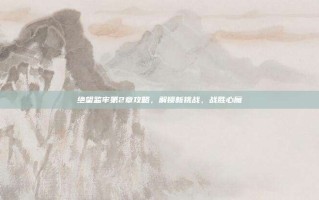 绝望监牢第2章攻略，解锁新挑战，战胜心魔