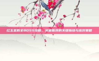 红玉圣殿全BOSS攻略，突破瓶颈的关键脉络与应对策略