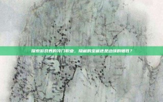 探索游戏界的冷门职业，隐藏的宝藏还是边缘的牺牲？