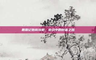 鹿鼎记跑商攻略，游戏中的财富之路