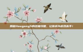 揭秘Hougong5的终极攻略，让你成为游戏高手！
