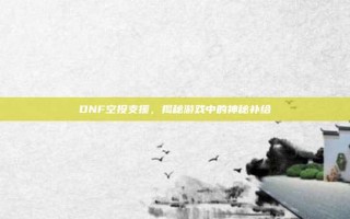 DNF空投支援，揭秘游戏中的神秘补给