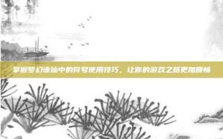 掌握梦幻诛仙中的符号使用技巧，让你的游戏之路更加顺畅