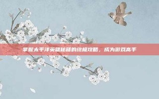 掌握太平洋英雄秘籍的终极攻略，成为游戏高手