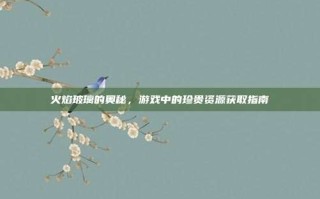 火焰玻璃的奥秘，游戏中的珍贵资源获取指南