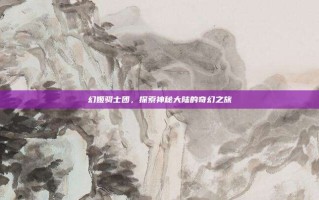 幻姬骑士团，探索神秘大陆的奇幻之旅