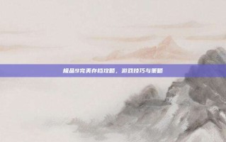 极品9完美存档攻略，游戏技巧与策略