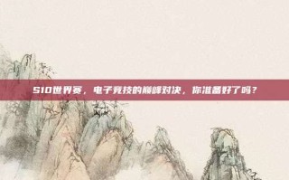 S10世界赛，电子竞技的巅峰对决，你准备好了吗？