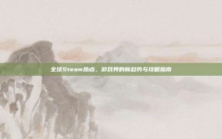 全球Steam热点，游戏界的新趋势与攻略指南