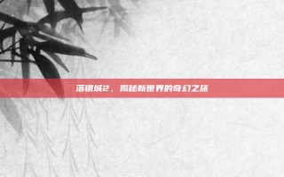 落银城2，揭秘新世界的奇幻之旅