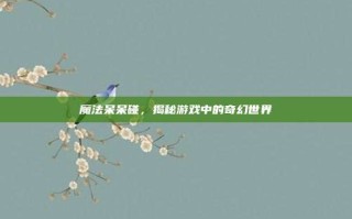 魔法呆呆碰，揭秘游戏中的奇幻世界