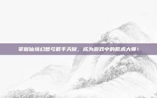 掌握仙境幻想弓箭手天赋，成为游戏中的箭术大师！