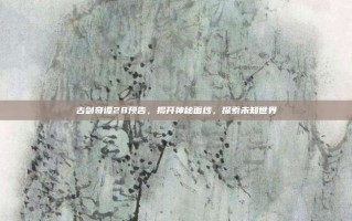 古剑奇谭28预告，揭开神秘面纱，探索未知世界