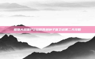 植物大战僵尸2狂野西部种子保卫战第二天攻略