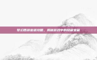 梦幻西游密道攻略，揭秘游戏中的隐藏宝藏