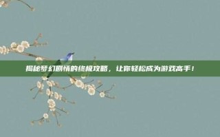 揭秘梦幻剧情的终极攻略，让你轻松成为游戏高手！