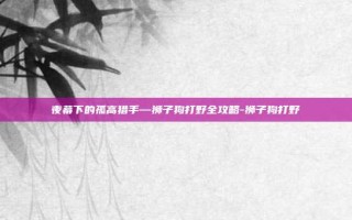 夜幕下的孤高猎手—狮子狗打野全攻略-狮子狗打野