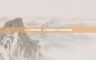 CF兰属性解析，打造极致战斗的适配指南