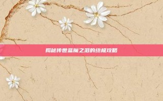揭秘传世蓝魔之泪的终极攻略
