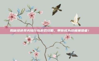 揭秘绿色荧光陆行鸟游戏攻略，带你成为终极捕猎者！