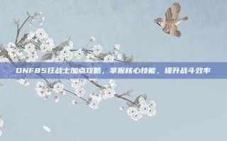 DNF85狂战士加点攻略，掌握核心技能，提升战斗效率