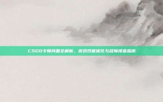 CSGO卡顿问题全解析，游戏性能优化与故障排查指南