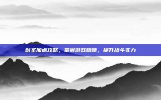 剑圣加点攻略，掌握游戏精髓，提升战斗实力