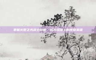 掌握火炬之光战士技能，成为战场上的传奇英雄