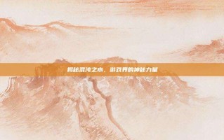 揭秘混沌之水，游戏界的神秘力量