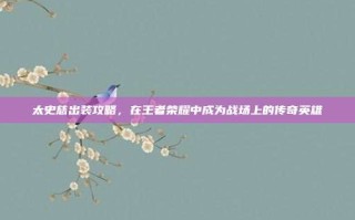 太史慈出装攻略，在王者荣耀中成为战场上的传奇英雄
