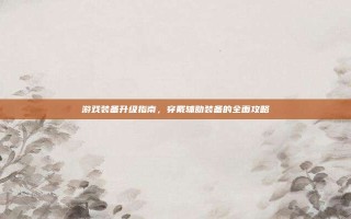 游戏装备升级指南，穿戴辅助装备的全面攻略
