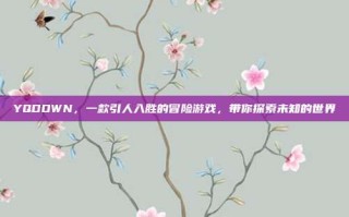 YQDOWN，一款引人入胜的冒险游戏，带你探索未知的世界