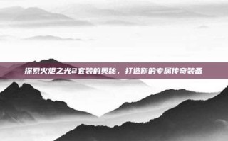 探索火炬之光2套装的奥秘，打造你的专属传奇装备