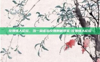 玫瑰情人论坛，当一朵虚拟玫瑰刺破现实-玫瑰情人论坛