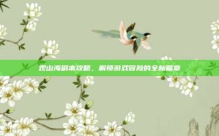 观山海副本攻略，解锁游戏冒险的全新篇章