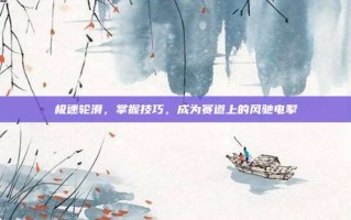 极速轮滑，掌握技巧，成为赛道上的风驰电掣